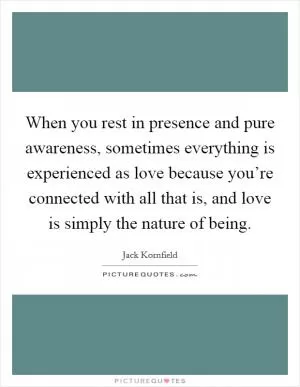 When you rest in presence and pure awareness, sometimes everything is experienced as love because you’re connected with all that is, and love is simply the nature of being Picture Quote #1