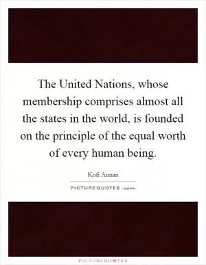 The United Nations, whose membership comprises almost all the states in the world, is founded on the principle of the equal worth of every human being Picture Quote #1