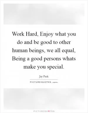 Work Hard, Enjoy what you do and be good to other human beings, we all equal, Being a good persons whats make you special Picture Quote #1