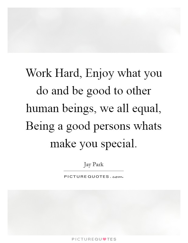 Work Hard, Enjoy what you do and be good to other human beings, we all equal, Being a good persons whats make you special. Picture Quote #1