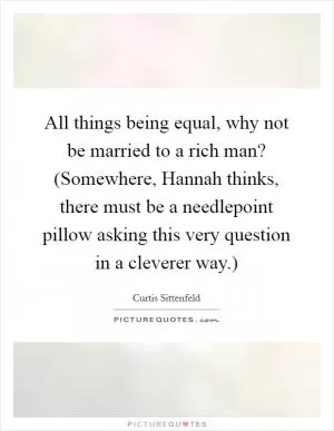 All things being equal, why not be married to a rich man? (Somewhere, Hannah thinks, there must be a needlepoint pillow asking this very question in a cleverer way.) Picture Quote #1