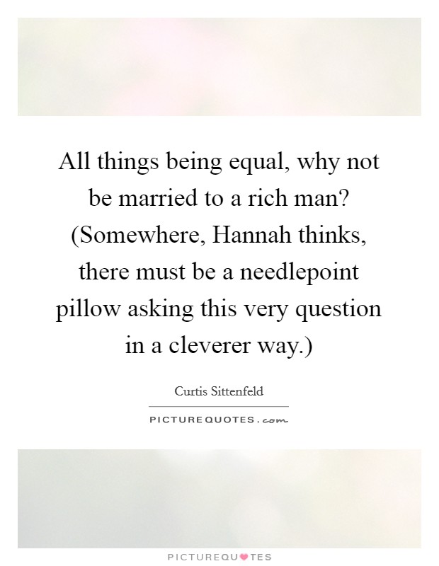 All things being equal, why not be married to a rich man? (Somewhere, Hannah thinks, there must be a needlepoint pillow asking this very question in a cleverer way.) Picture Quote #1