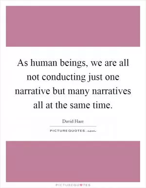 As human beings, we are all not conducting just one narrative but many narratives all at the same time Picture Quote #1