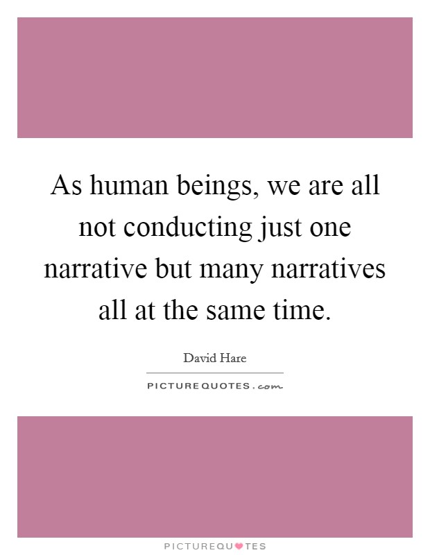 As human beings, we are all not conducting just one narrative but many narratives all at the same time. Picture Quote #1