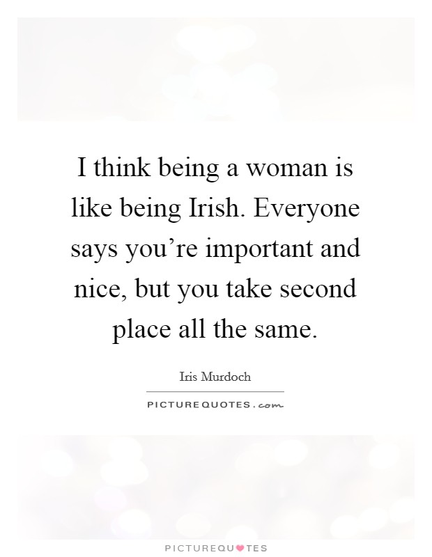 I think being a woman is like being Irish. Everyone says you're important and nice, but you take second place all the same. Picture Quote #1