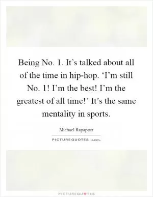 Being No. 1. It’s talked about all of the time in hip-hop. ‘I’m still No. 1! I’m the best! I’m the greatest of all time!’ It’s the same mentality in sports Picture Quote #1