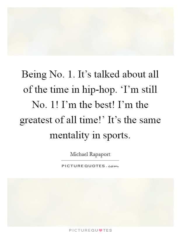 Being No. 1. It's talked about all of the time in hip-hop. ‘I'm still No. 1! I'm the best! I'm the greatest of all time!' It's the same mentality in sports. Picture Quote #1