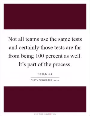 Not all teams use the same tests and certainly those tests are far from being 100 percent as well. It’s part of the process Picture Quote #1