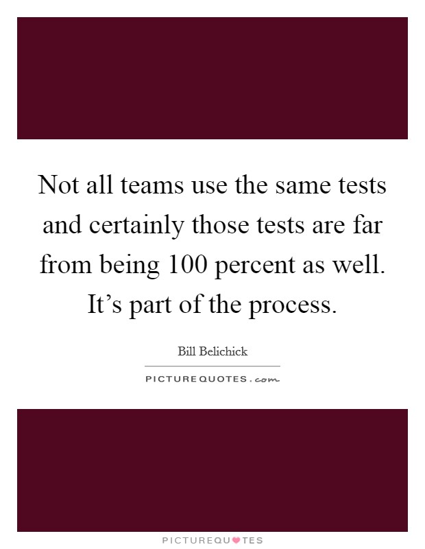 Not all teams use the same tests and certainly those tests are far from being 100 percent as well. It's part of the process. Picture Quote #1