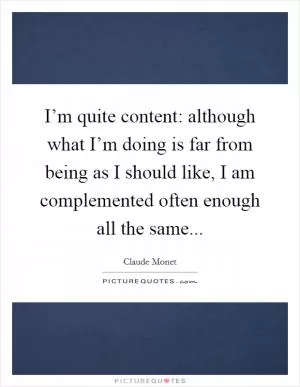 I’m quite content: although what I’m doing is far from being as I should like, I am complemented often enough all the same Picture Quote #1