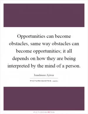 Opportunities can become obstacles, same way obstacles can become opportunities; it all depends on how they are being interpreted by the mind of a person Picture Quote #1