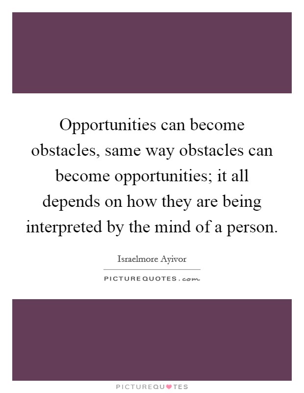 Opportunities can become obstacles, same way obstacles can become opportunities; it all depends on how they are being interpreted by the mind of a person. Picture Quote #1