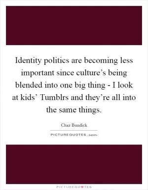 Identity politics are becoming less important since culture’s being blended into one big thing - I look at kids’ Tumblrs and they’re all into the same things Picture Quote #1