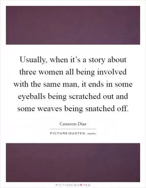Usually, when it’s a story about three women all being involved with the same man, it ends in some eyeballs being scratched out and some weaves being snatched off Picture Quote #1