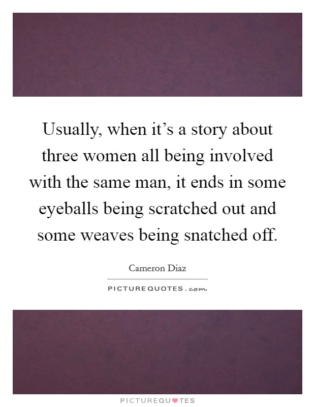 Usually, when it's a story about three women all being involved with the same man, it ends in some eyeballs being scratched out and some weaves being snatched off. Picture Quote #1