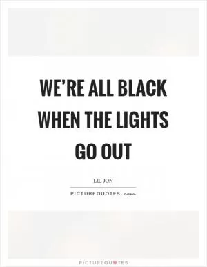 We’re all black when the lights go out Picture Quote #1