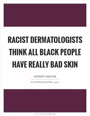 Racist dermatologists think all black people have really bad skin Picture Quote #1