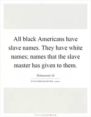 All black Americans have slave names. They have white names; names that the slave master has given to them Picture Quote #1