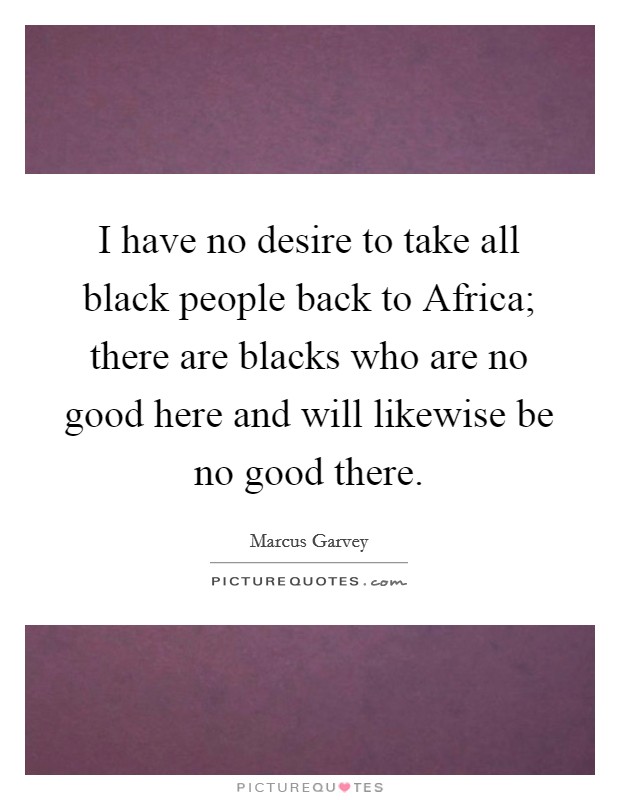 I have no desire to take all black people back to Africa; there are blacks who are no good here and will likewise be no good there. Picture Quote #1