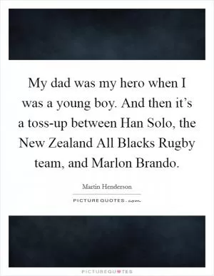 My dad was my hero when I was a young boy. And then it’s a toss-up between Han Solo, the New Zealand All Blacks Rugby team, and Marlon Brando Picture Quote #1