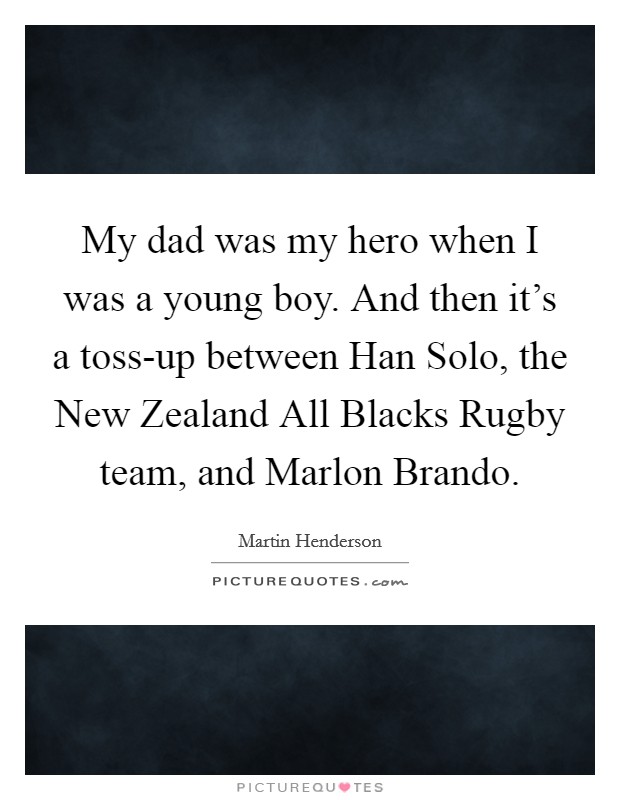 My dad was my hero when I was a young boy. And then it's a toss-up between Han Solo, the New Zealand All Blacks Rugby team, and Marlon Brando. Picture Quote #1