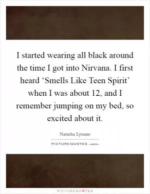 I started wearing all black around the time I got into Nirvana. I first heard ‘Smells Like Teen Spirit’ when I was about 12, and I remember jumping on my bed, so excited about it Picture Quote #1