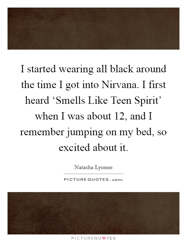 I started wearing all black around the time I got into Nirvana. I first heard ‘Smells Like Teen Spirit' when I was about 12, and I remember jumping on my bed, so excited about it. Picture Quote #1