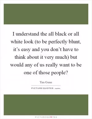 I understand the all black or all white look (to be perfectly blunt, it’s easy and you don’t have to think about it very much) but would any of us really want to be one of those people? Picture Quote #1