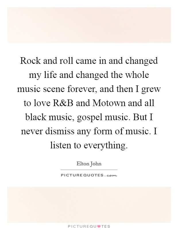 Rock and roll came in and changed my life and changed the whole music scene forever, and then I grew to love R Picture Quote #1