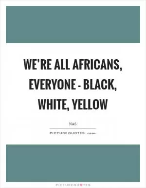 We’re all Africans, everyone - black, white, yellow Picture Quote #1