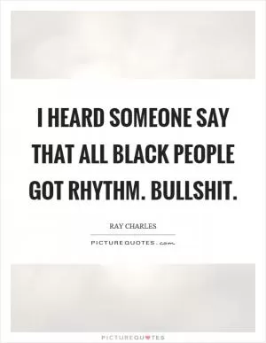 I heard someone say that all black people got rhythm. Bullshit Picture Quote #1