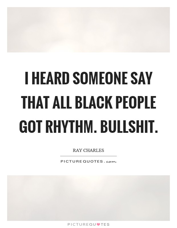 I heard someone say that all black people got rhythm. Bullshit Picture Quote #1