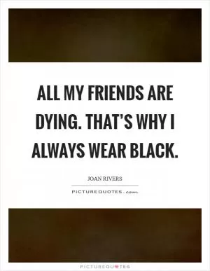 All my friends are dying. That’s why I always wear black Picture Quote #1