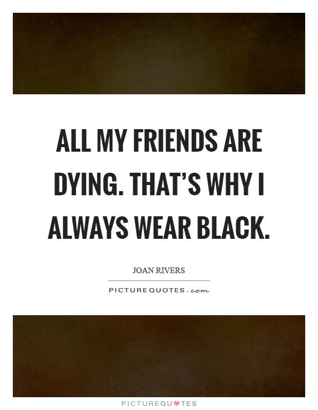 All my friends are dying. That's why I always wear black. Picture Quote #1