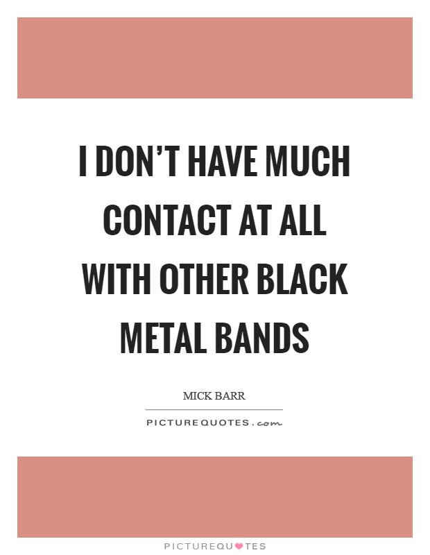 I don't have much contact at all with other black metal bands Picture Quote #1