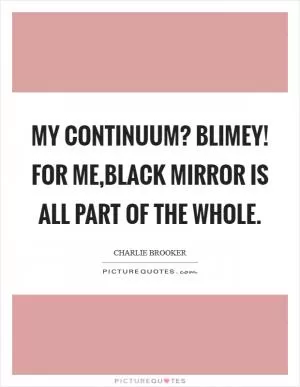 My continuum? Blimey! For me,Black Mirror is all part of the whole Picture Quote #1