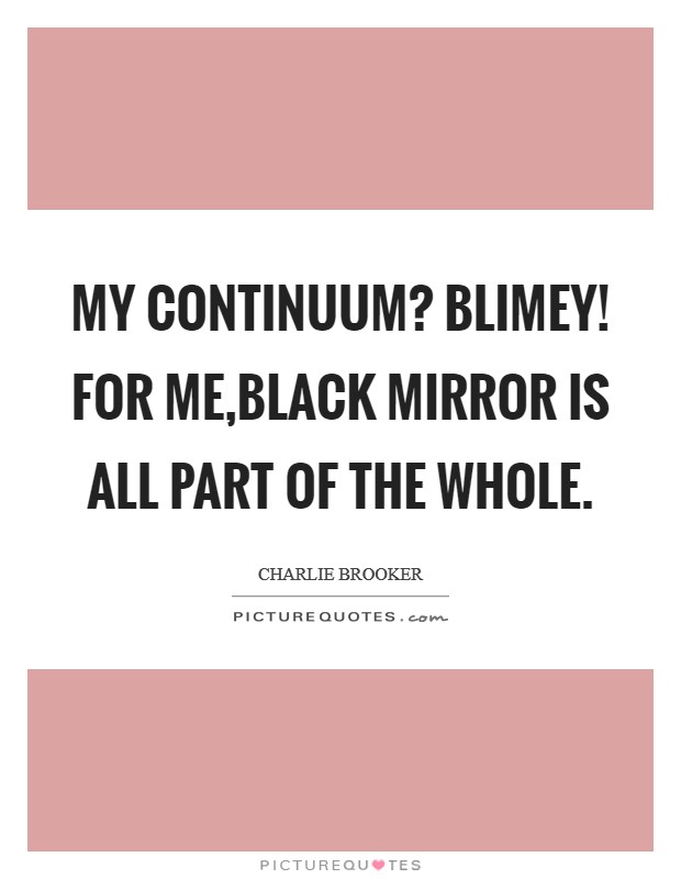 My continuum? Blimey! For me,Black Mirror is all part of the whole. Picture Quote #1