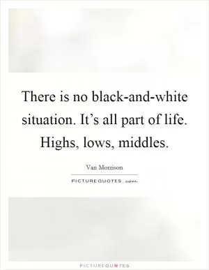 There is no black-and-white situation. It’s all part of life. Highs, lows, middles Picture Quote #1