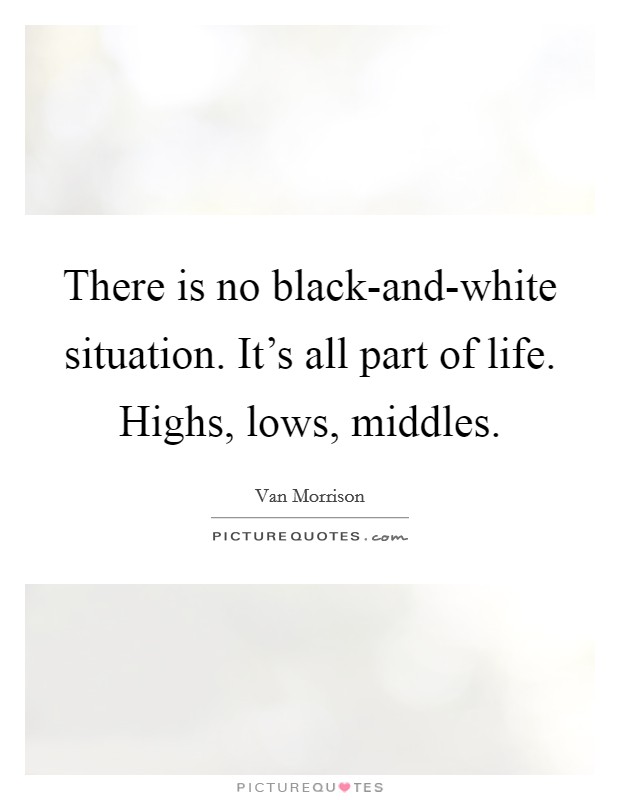 There is no black-and-white situation. It's all part of life. Highs, lows, middles. Picture Quote #1