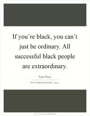 If you’re black, you can’t just be ordinary. All successful black people are extraordinary Picture Quote #1