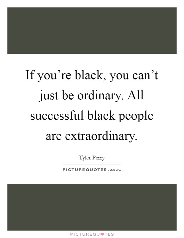If you're black, you can't just be ordinary. All successful black people are extraordinary. Picture Quote #1