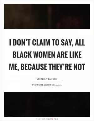 I don’t claim to say, All black women are like me, because they’re not Picture Quote #1