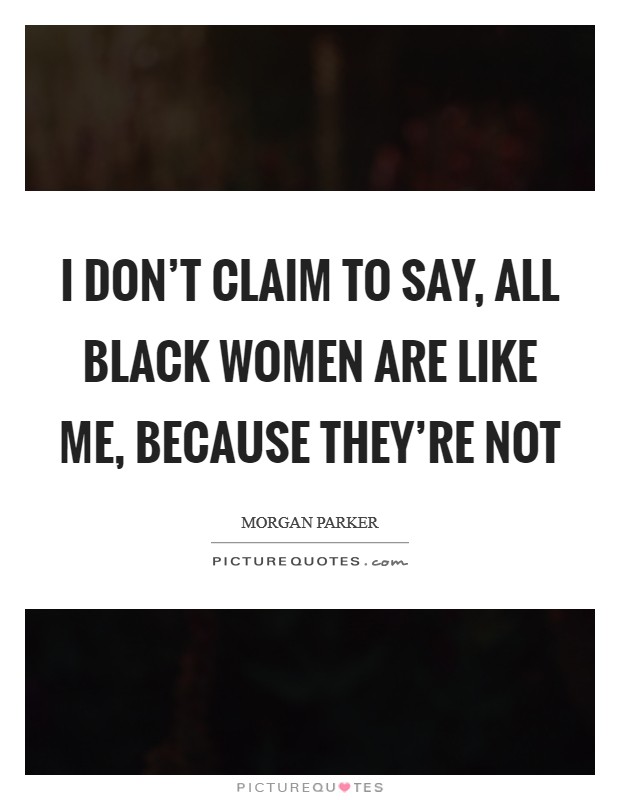 I don't claim to say, All black women are like me, because they're not Picture Quote #1