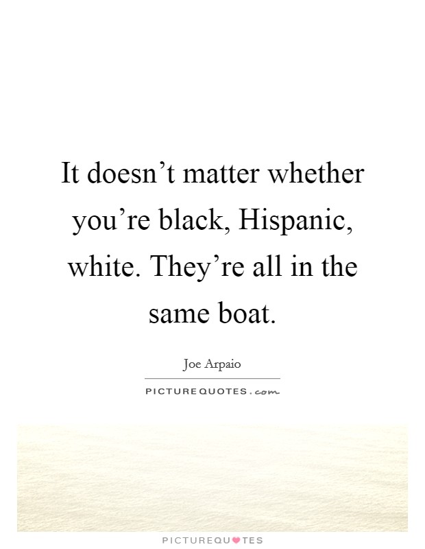 It doesn't matter whether you're black, Hispanic, white. They're all in the same boat. Picture Quote #1