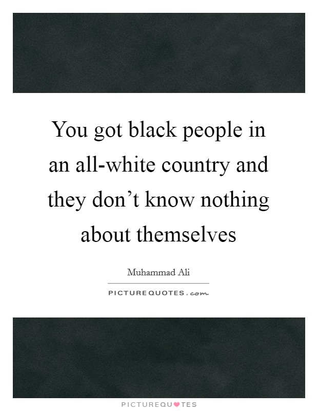 You got black people in an all-white country and they don't know nothing about themselves Picture Quote #1