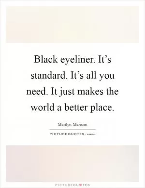 Black eyeliner. It’s standard. It’s all you need. It just makes the world a better place Picture Quote #1