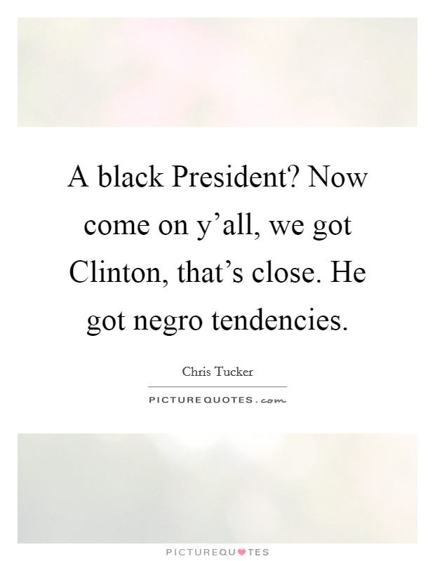 A black President? Now come on y'all, we got Clinton, that's close. He got negro tendencies. Picture Quote #1