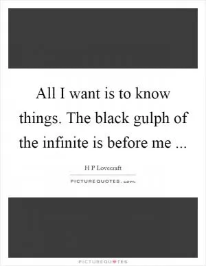 All I want is to know things. The black gulph of the infinite is before me  Picture Quote #1