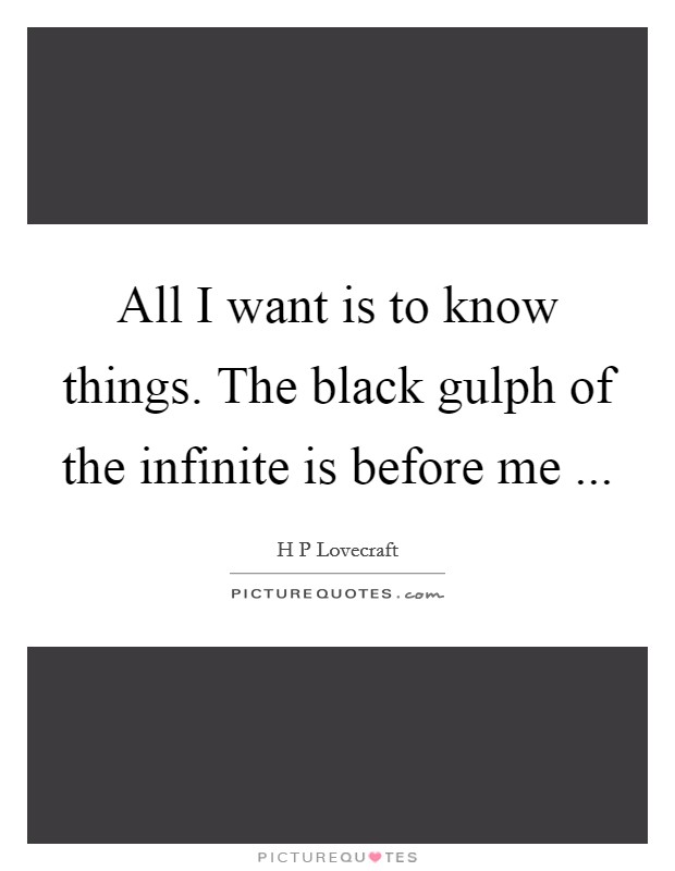 All I want is to know things. The black gulph of the infinite is before me ... Picture Quote #1