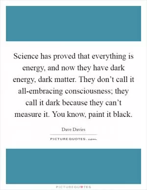 Science has proved that everything is energy, and now they have dark energy, dark matter. They don’t call it all-embracing consciousness; they call it dark because they can’t measure it. You know, paint it black Picture Quote #1